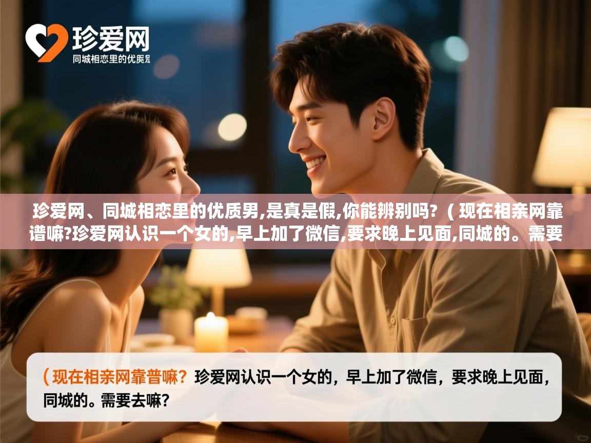  珍爱网、同城相恋里的优质男,是真是假,你能辨别吗?  ( 现在相亲网靠谱嘛?珍爱网认识一个女的,早上加了微信,要求晚上见面,同城的。需要去嘛? )