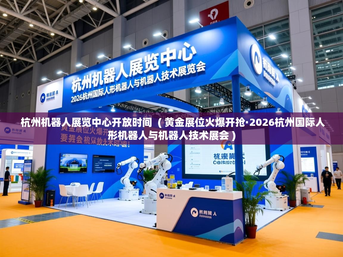  杭州机器人展览中心开放时间  ( 黄金展位火爆开抢·2026杭州国际人形机器人与机器人技术展会 )