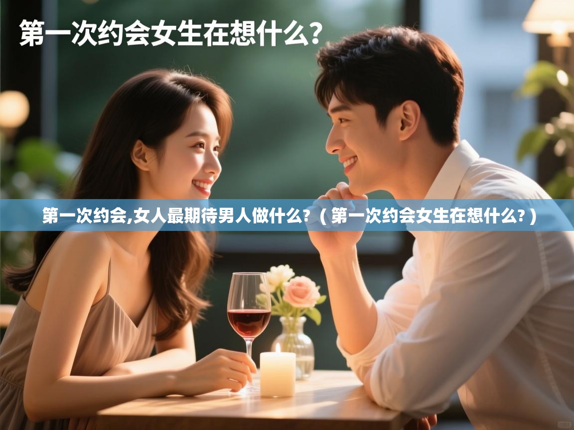  第一次约会,女人最期待男人做什么?  ( 第一次约会女生在想什么? )