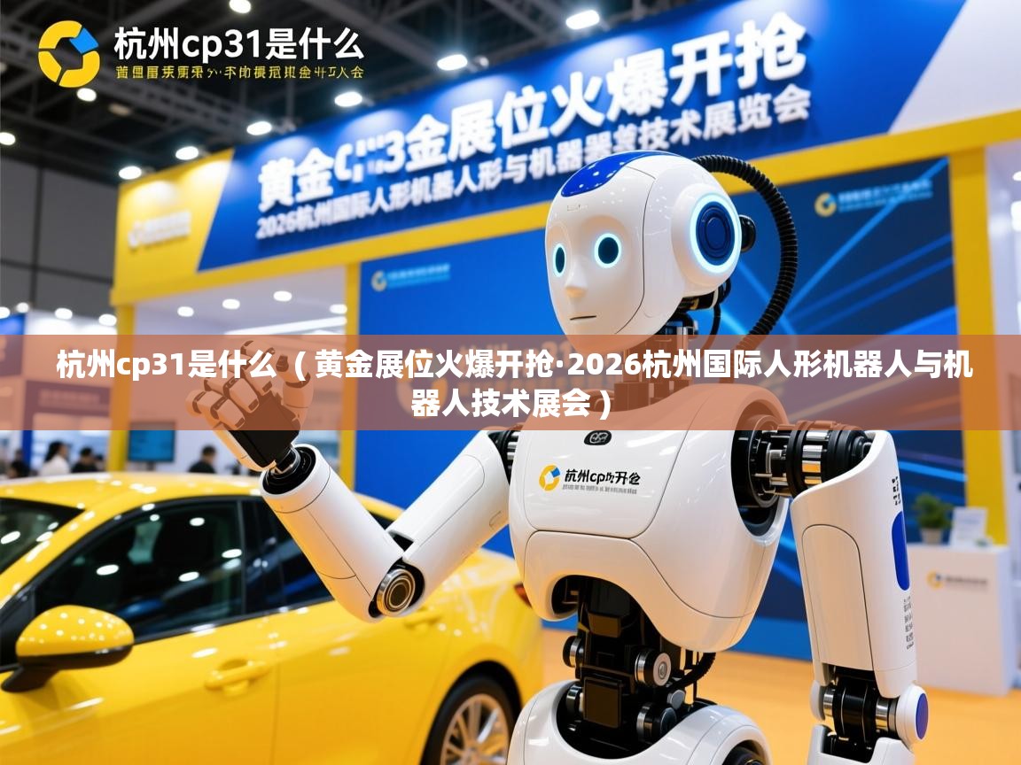  杭州cp31是什么  ( 黄金展位火爆开抢·2026杭州国际人形机器人与机器人技术展会 )