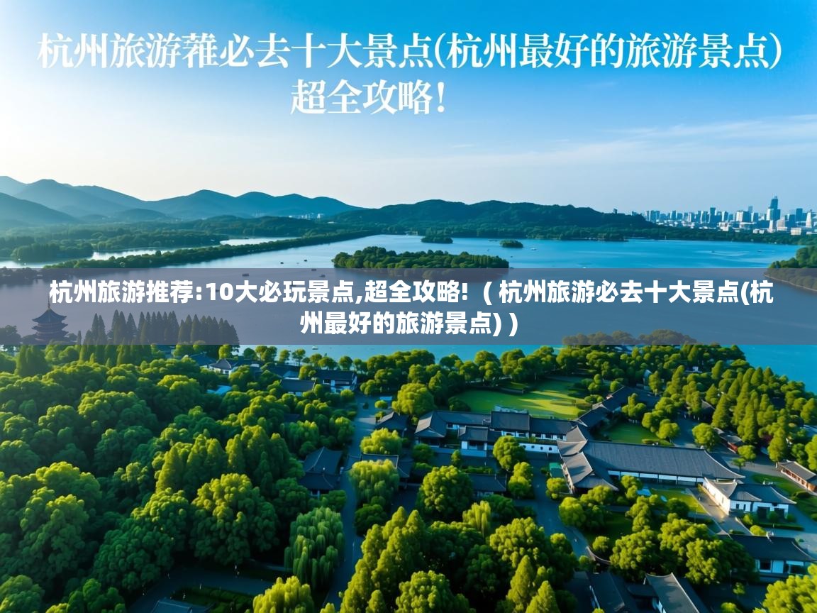  杭州旅游推荐:10大必玩景点,超全攻略!  ( 杭州旅游必去十大景点(杭州最好的旅游景点) )
