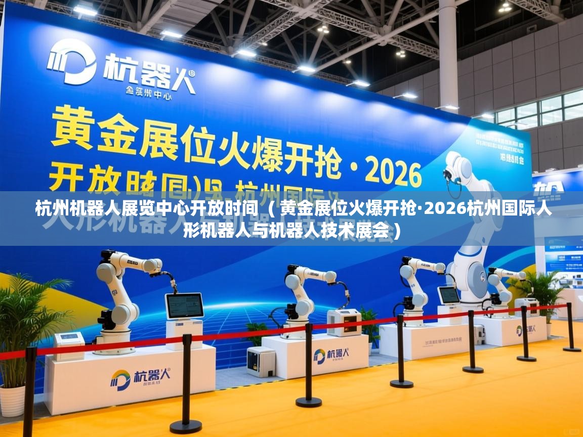  杭州机器人展览中心开放时间  ( 黄金展位火爆开抢·2026杭州国际人形机器人与机器人技术展会 )