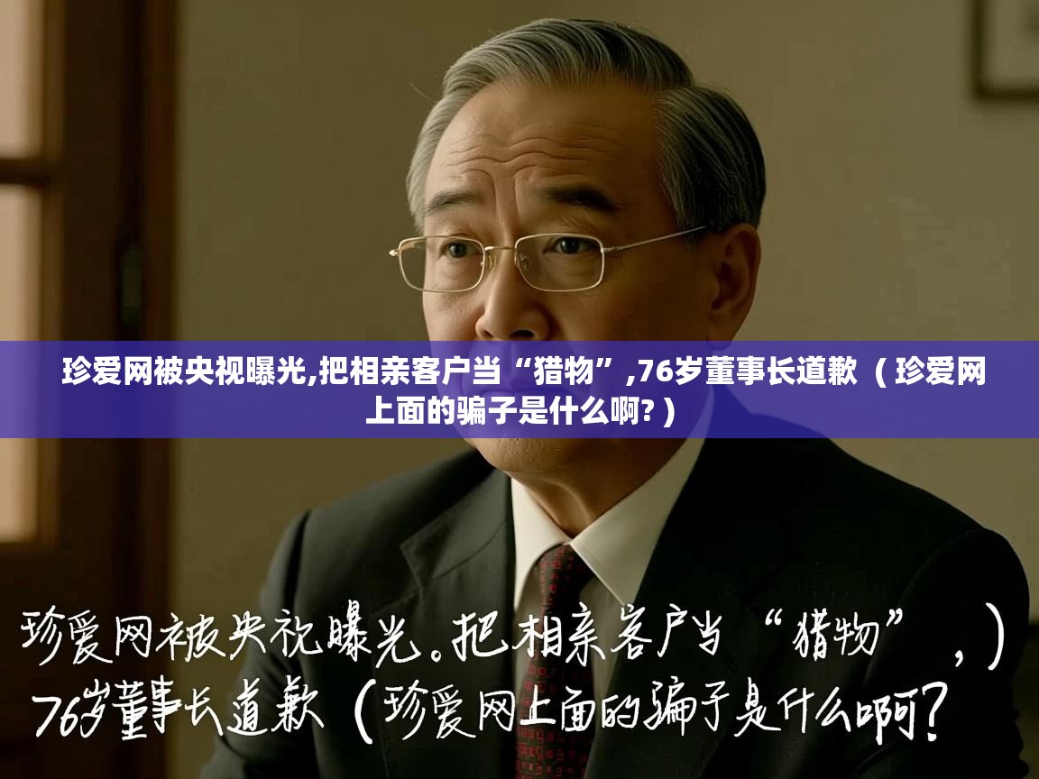  珍爱网被央视曝光,把相亲客户当“猎物”,76岁董事长道歉  ( 珍爱网上面的骗子是什么啊? )