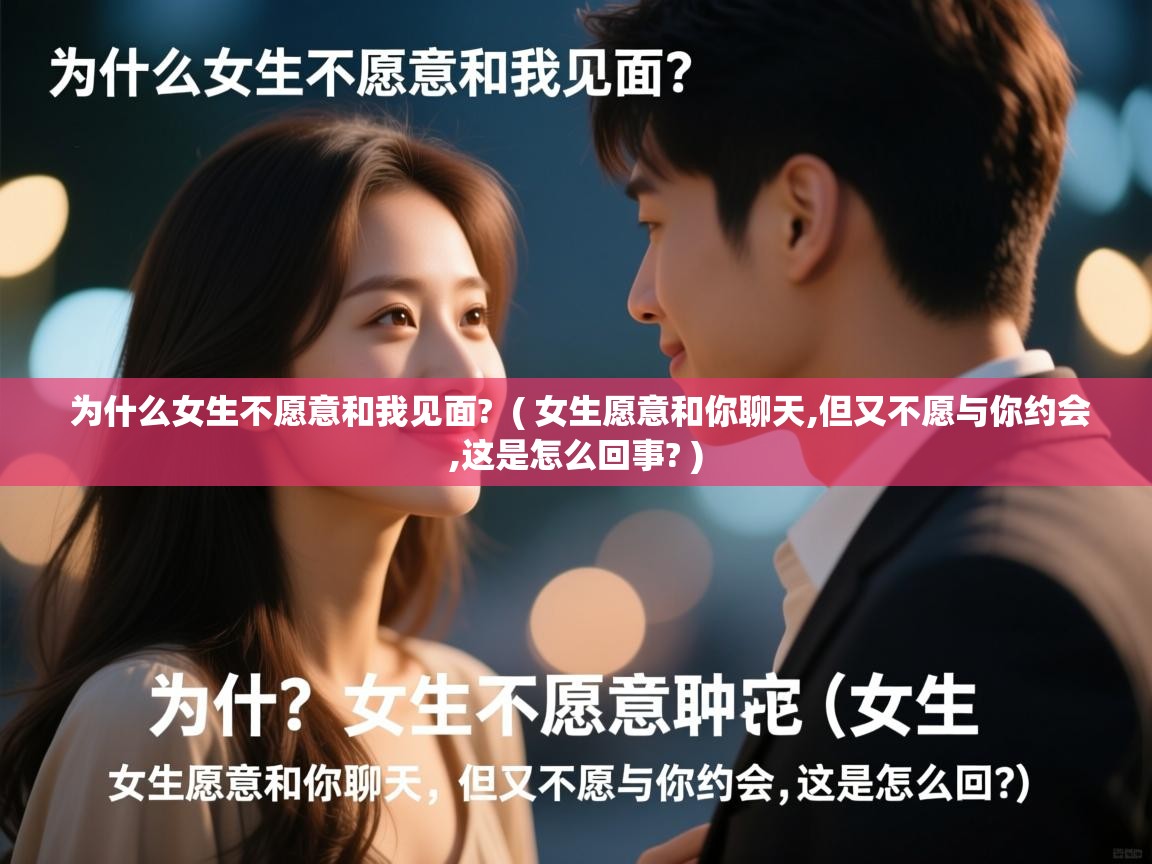  为什么女生不愿意和我见面?  ( 女生愿意和你聊天,但又不愿与你约会,这是怎么回事? )