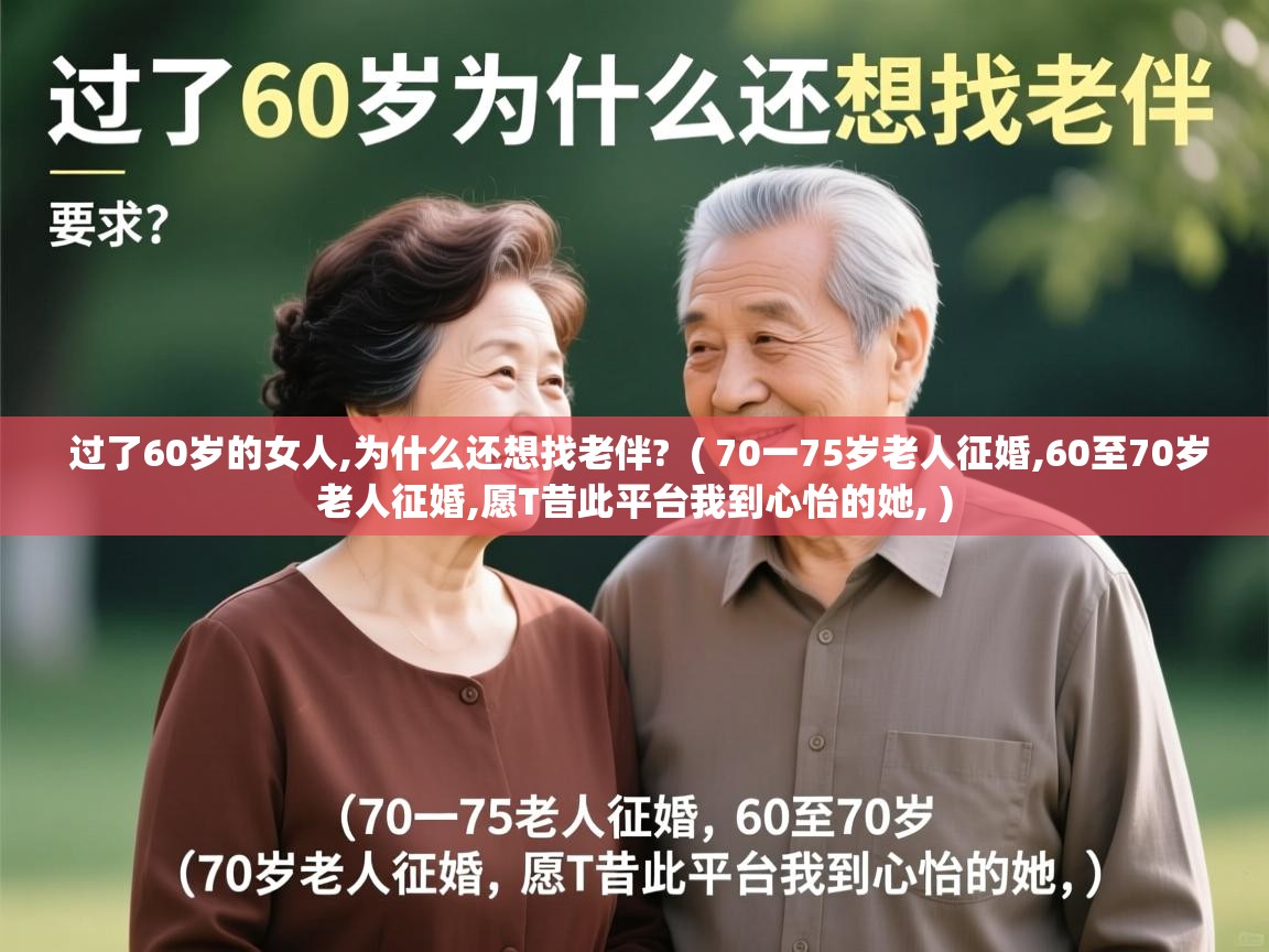  过了60岁的女人,为什么还想找老伴?  ( 70一75岁老人征婚,60至70岁老人征婚,愿T昔此平台我到心怡的她, )