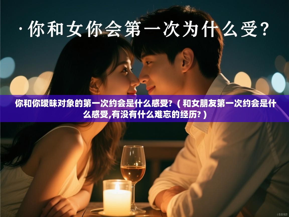  你和你暧昧对象的第一次约会是什么感受?  ( 和女朋友第一次约会是什么感受,有没有什么难忘的经历? )