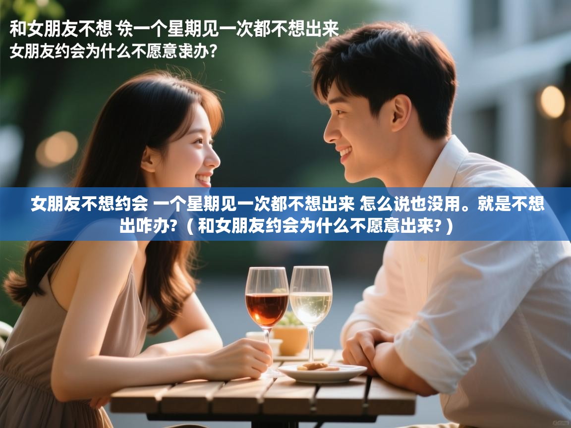  女朋友不想约会 一个星期见一次都不想出来 怎么说也没用。就是不想出咋办?  ( 和女朋友约会为什么不愿意出来? )