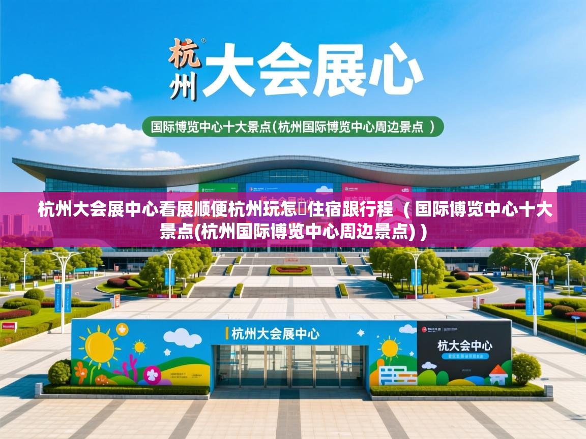  杭州大会展中心看展顺便杭州玩怎麼住宿跟行程  ( 国际博览中心十大景点(杭州国际博览中心周边景点) )