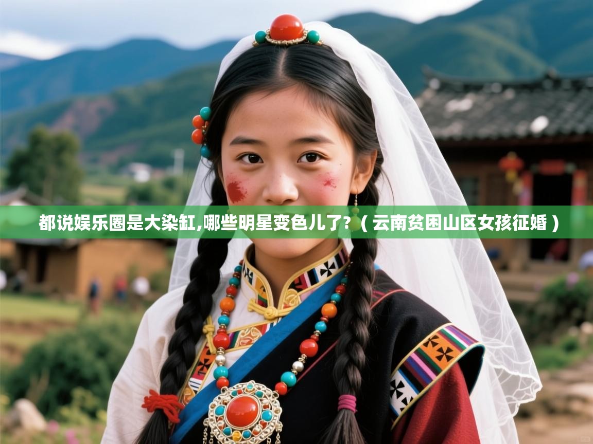  都说娱乐圈是大染缸,哪些明星变色儿了?  ( 云南贫困山区女孩征婚 )