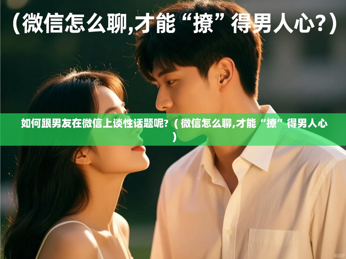  如何跟男友在微信上谈性话题呢?  ( 微信怎么聊,才能“撩”得男人心 )