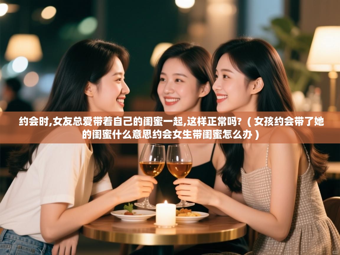  约会时,女友总爱带着自己的闺蜜一起,这样正常吗?  ( 女孩约会带了她的闺蜜什么意思约会女生带闺蜜怎么办 )