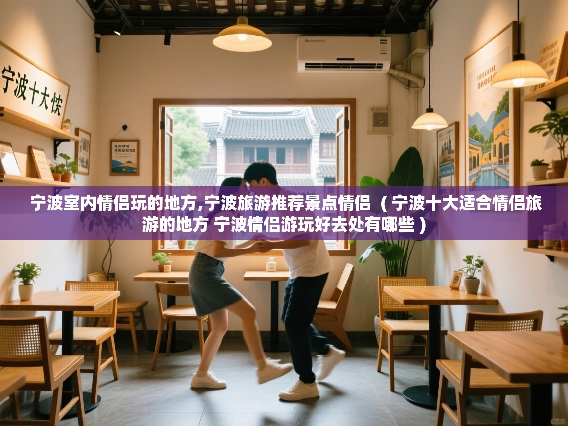  宁波室内情侣玩的地方,宁波旅游推荐景点情侣  ( 宁波十大适合情侣旅游的地方 宁波情侣游玩好去处有哪些 )
