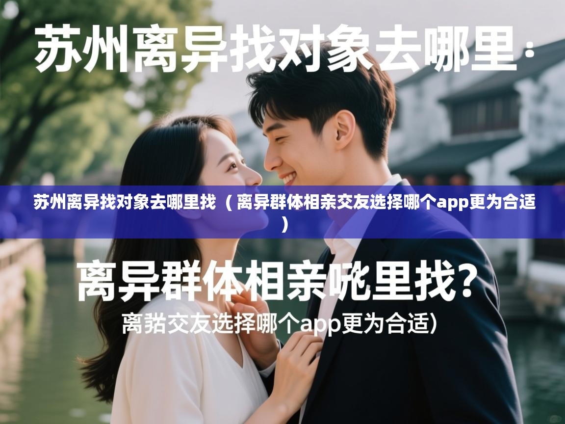  苏州离异找对象去哪里找  ( 离异群体相亲交友选择哪个app更为合适 )