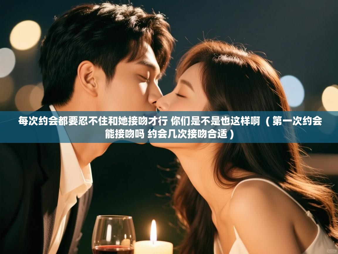  每次约会都要忍不住和她接吻才行 你们是不是也这样啊  ( 第一次约会能接吻吗 约会几次接吻合适 )