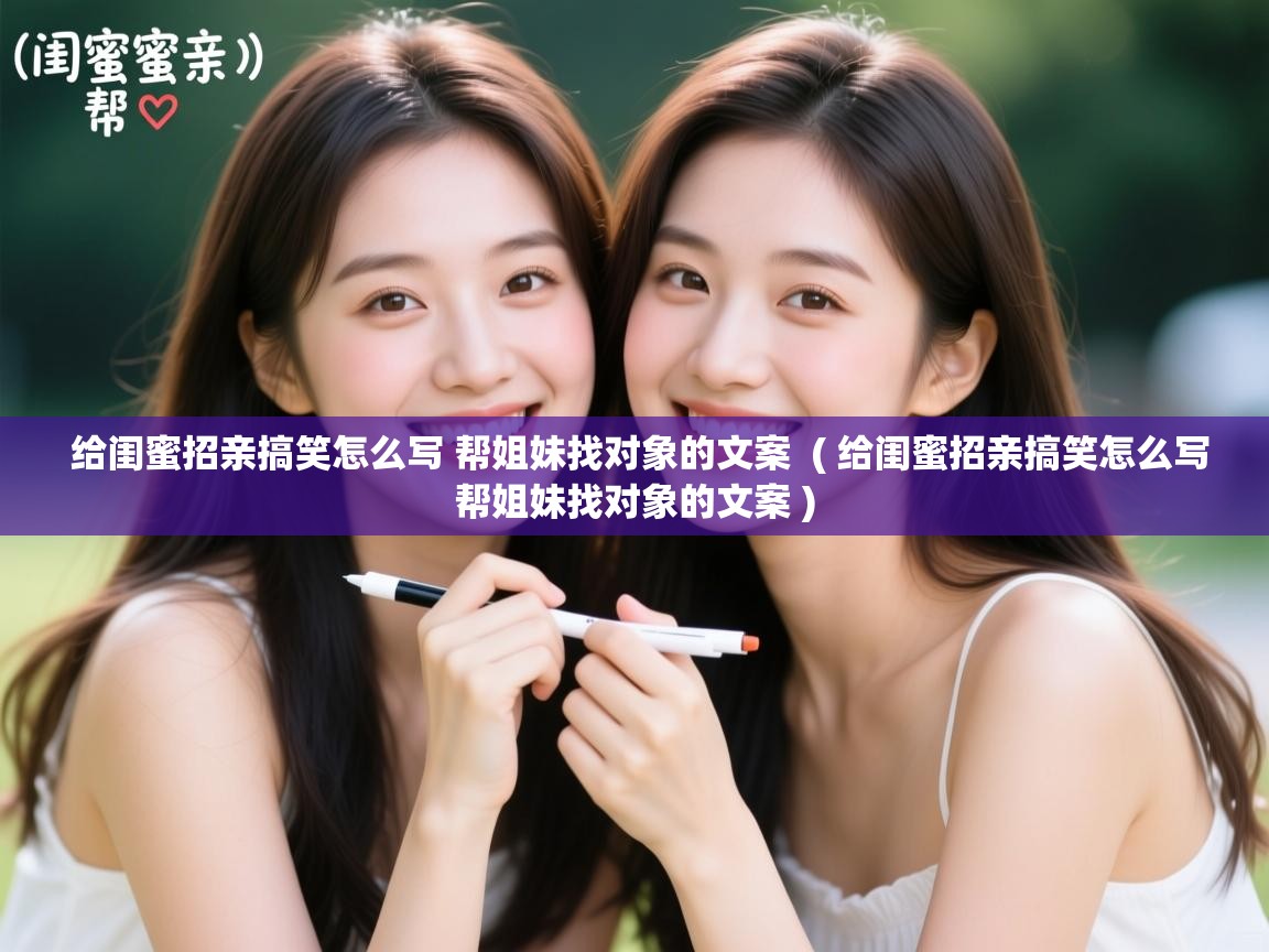  给闺蜜招亲搞笑怎么写 帮姐妹找对象的文案  ( 给闺蜜招亲搞笑怎么写帮姐妹找对象的文案 )