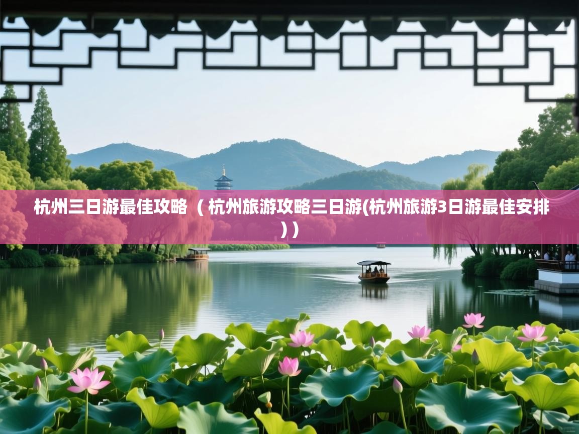  杭州三日游最佳攻略  ( 杭州旅游攻略三日游(杭州旅游3日游最佳安排) )