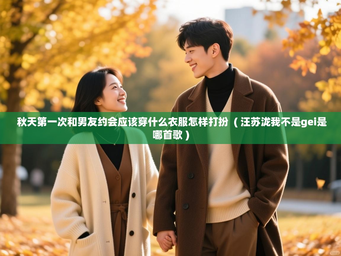  秋天第一次和男友约会应该穿什么衣服怎样打扮  ( 汪苏泷我不是gei是哪首歌 )