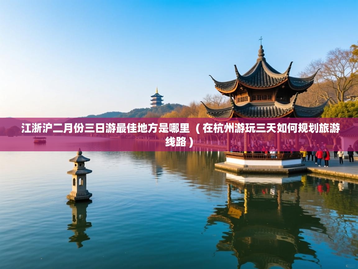  江浙沪二月份三日游最佳地方是哪里  ( 在杭州游玩三天如何规划旅游线路 )