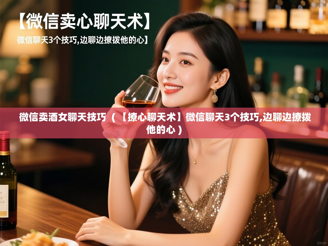  微信卖酒女聊天技巧  ( 【撩心聊天术】微信聊天3个技巧,边聊边撩拨他的心 )