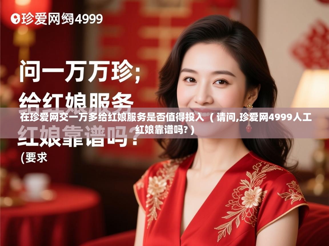  在珍爱网交一万多给红娘服务是否值得投入  ( 请问,珍爱网4999人工红娘靠谱吗? )