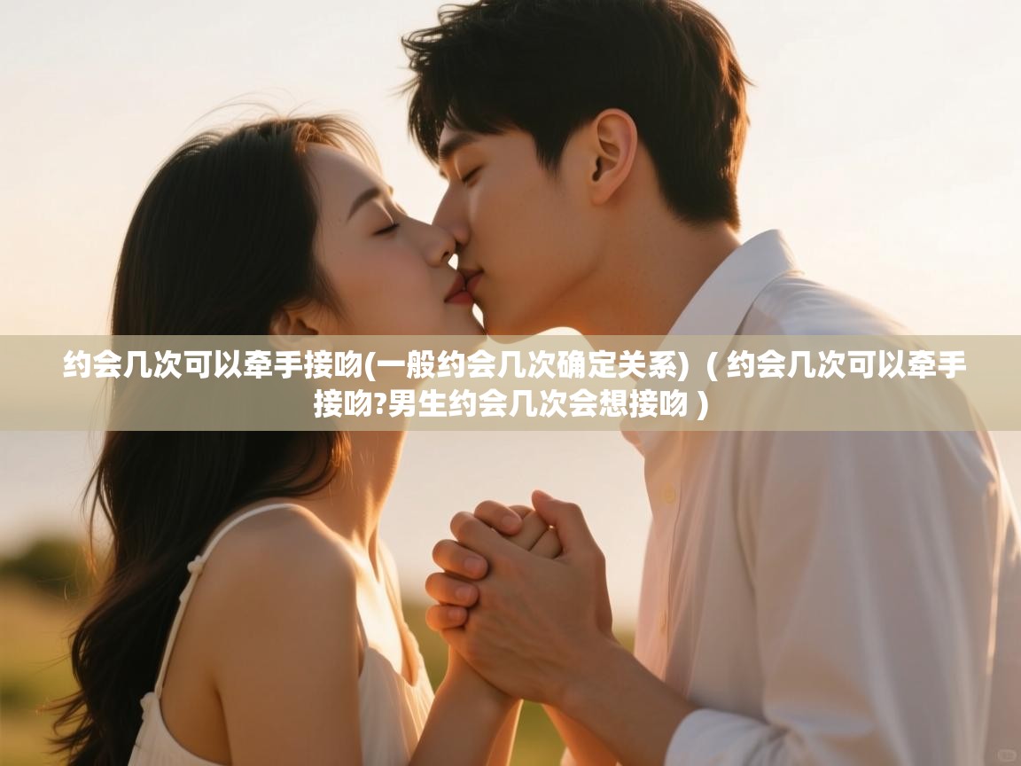  约会几次可以牵手接吻(一般约会几次确定关系)  ( 约会几次可以牵手接吻?男生约会几次会想接吻 )