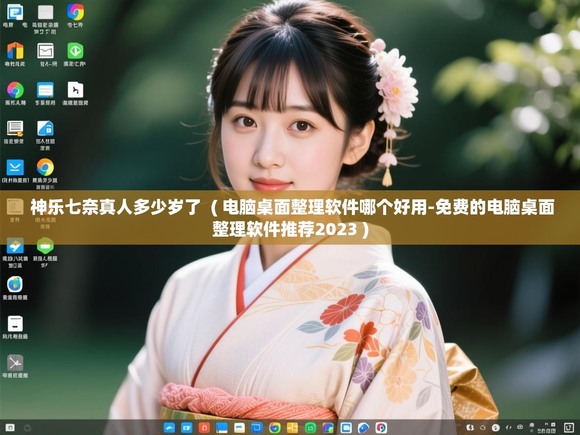  神乐七奈真人多少岁了  ( 电脑桌面整理软件哪个好用-免费的电脑桌面整理软件推荐2023 )