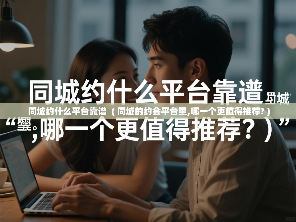  同城约什么平台靠谱  ( 同城的约会平台里,哪一个更值得推荐? )