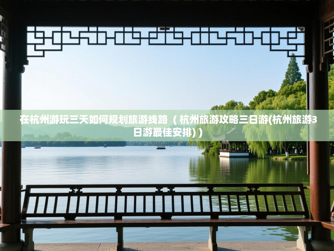  在杭州游玩三天如何规划旅游线路  ( 杭州旅游攻略三日游(杭州旅游3日游最佳安排) )