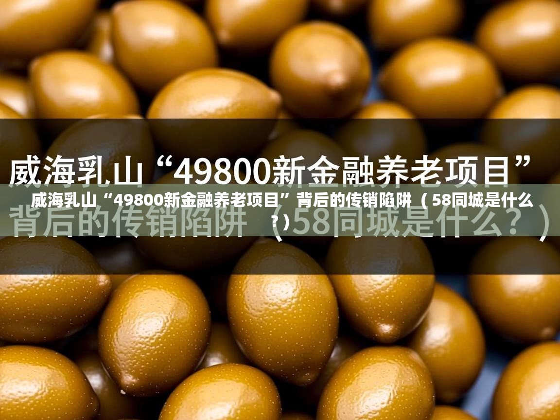  威海乳山“49800新金融养老项目”背后的传销陷阱  ( 58同城是什么? )