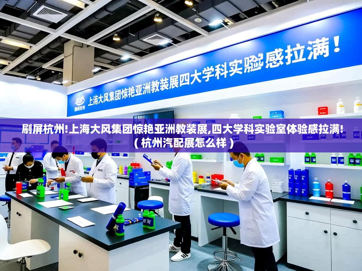  刷屏杭州!上海大风集团惊艳亚洲教装展,四大学科实验室体验感拉满!  ( 杭州汽配展怎么样 )