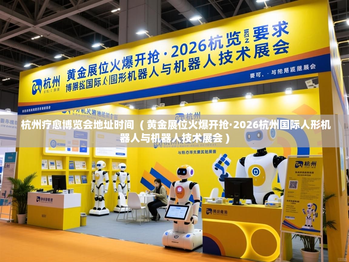  杭州疗愈博览会地址时间  ( 黄金展位火爆开抢·2026杭州国际人形机器人与机器人技术展会 )