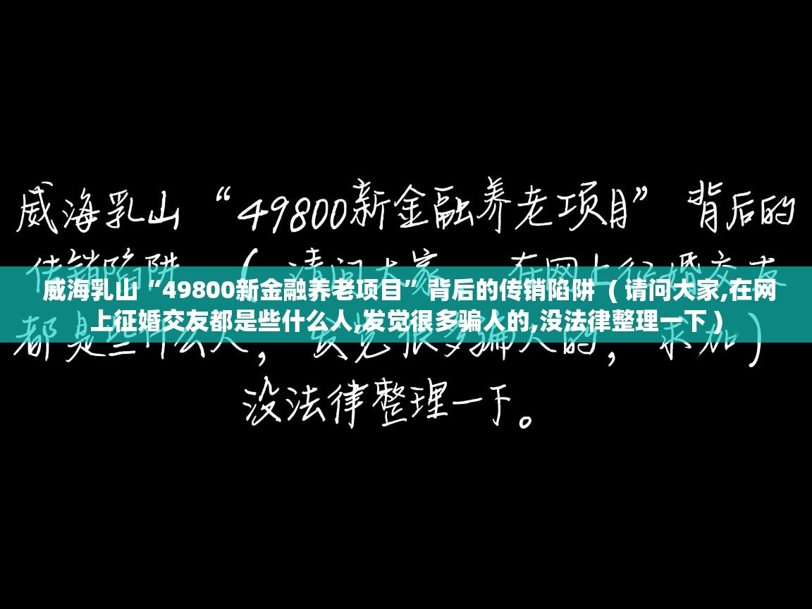  威海乳山“49800新金融养老项目”背后的传销陷阱  ( 请问大家,在网上征婚交友都是些什么人,发觉很多骗人的,没法律整理一下 )