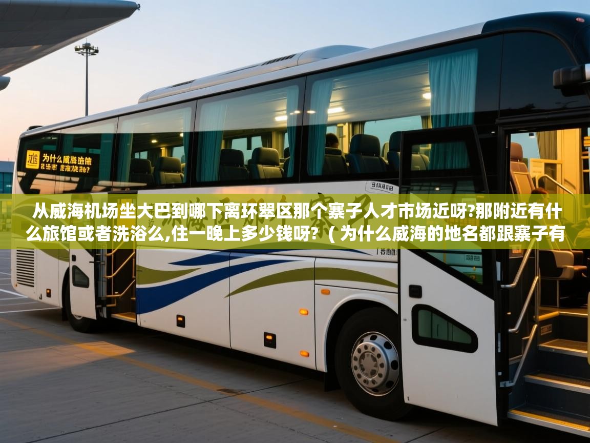  从威海机场坐大巴到哪下离环翠区那个寨子人才市场近呀?那附近有什么旅馆或者洗浴么,住一晚上多少钱呀?  ( 为什么威海的地名都跟寨子有关?有什么传说吗? )