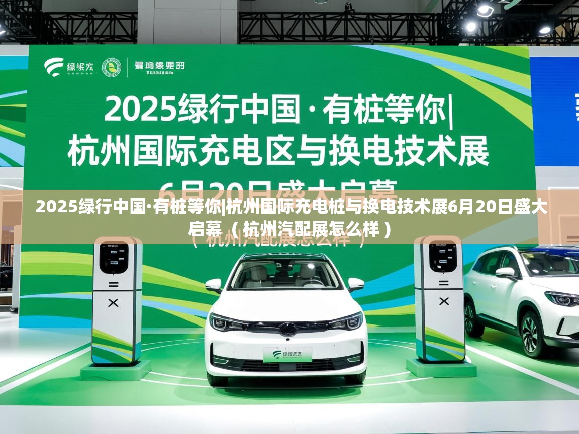  2025绿行中国·有桩等你|杭州国际充电桩与换电技术展6月20日盛大启幕  ( 杭州汽配展怎么样 )
