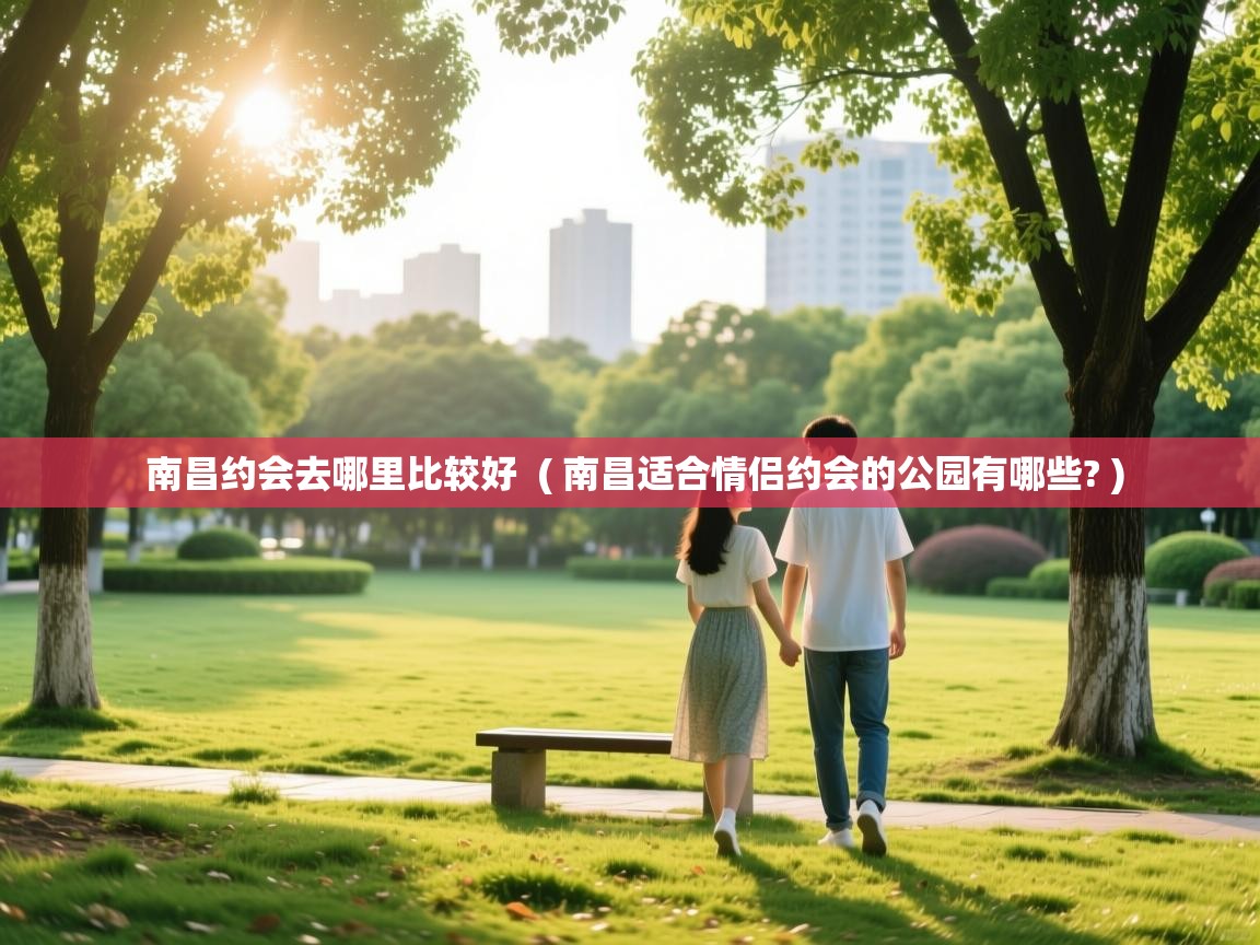  南昌约会去哪里比较好  ( 南昌适合情侣约会的公园有哪些? )