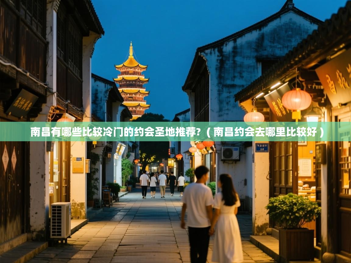  南昌有哪些比较冷门的约会圣地推荐?  ( 南昌约会去哪里比较好 )