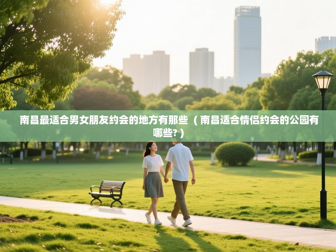  南昌最适合男女朋友约会的地方有那些  ( 南昌适合情侣约会的公园有哪些? )