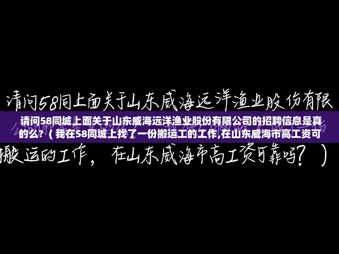  请问58同城上面关于山东威海远洋渔业股份有限公司的招聘信息是真的么?  ( 我在58同城上找了一份搬运工的工作,在山东威海市高工资可靠吗? )