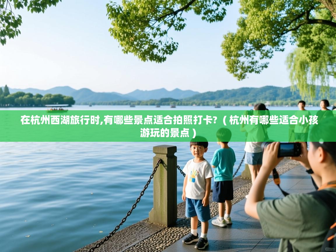  在杭州西湖旅行时,有哪些景点适合拍照打卡?  ( 杭州有哪些适合小孩游玩的景点 )