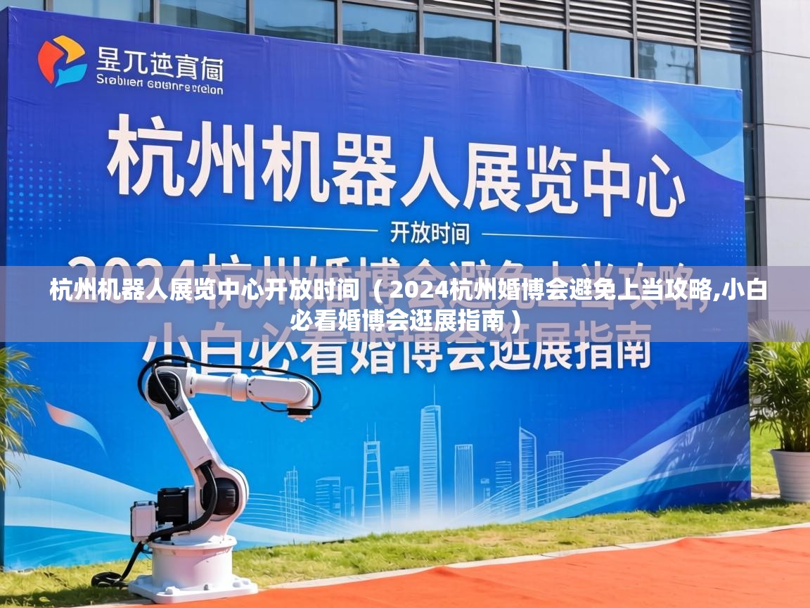  杭州机器人展览中心开放时间  ( 2024杭州婚博会避免上当攻略,小白必看婚博会逛展指南 )