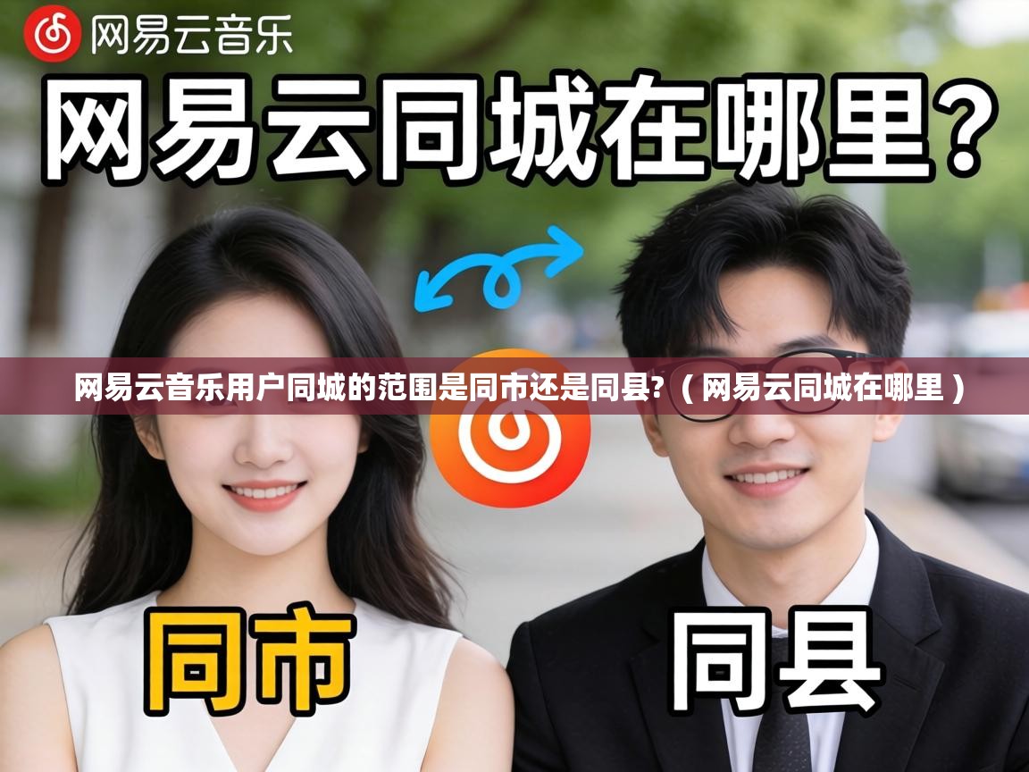  网易云音乐用户同城的范围是同市还是同县?  ( 网易云同城在哪里 )