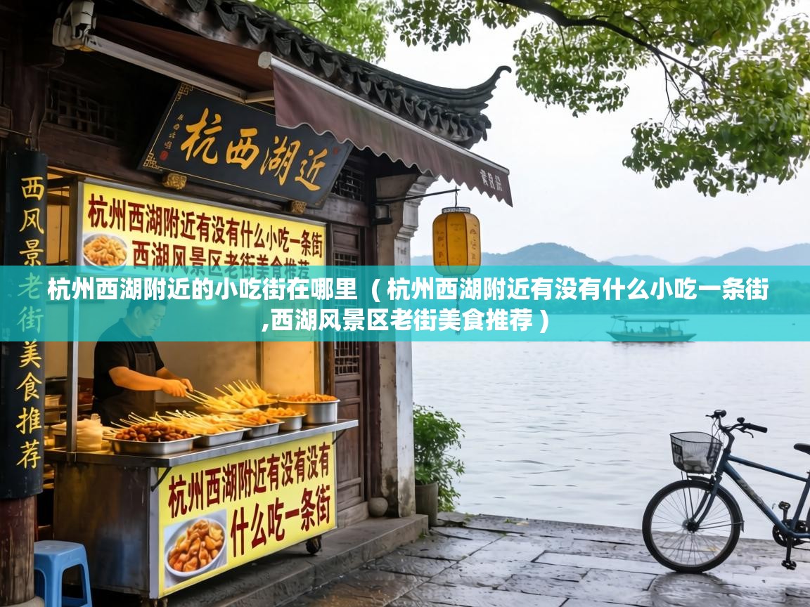  杭州西湖附近的小吃街在哪里  ( 杭州西湖附近有没有什么小吃一条街,西湖风景区老街美食推荐 )