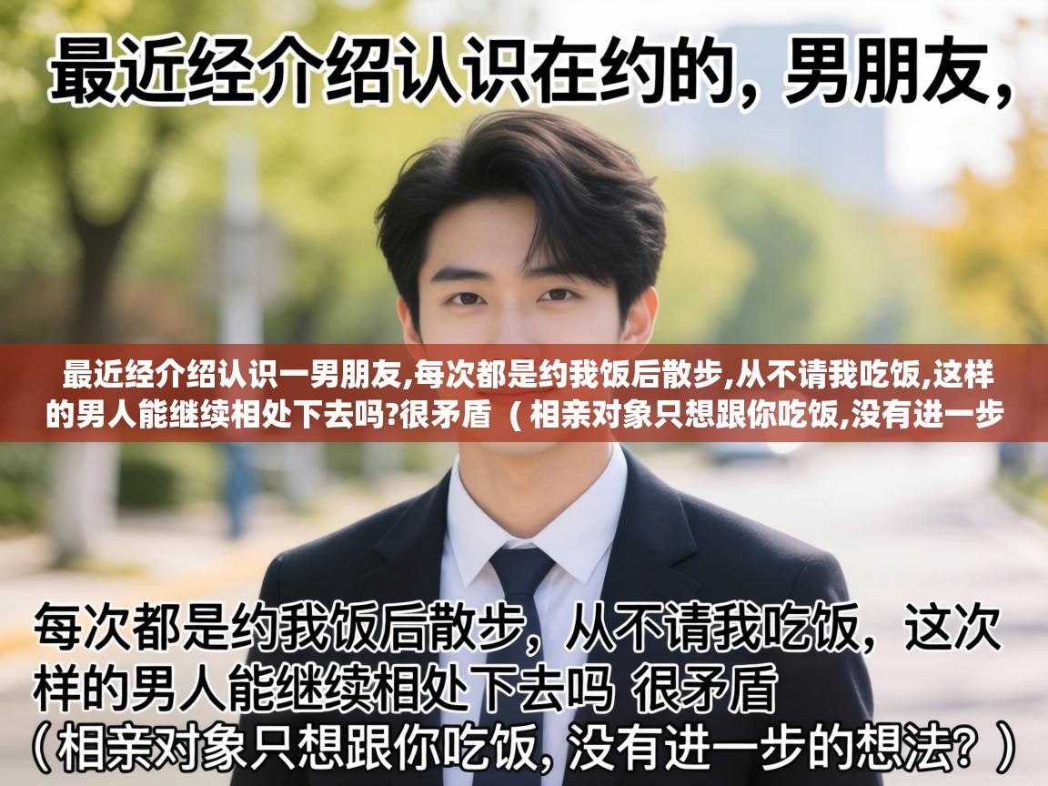  最近经介绍认识一男朋友,每次都是约我饭后散步,从不请我吃饭,这样的男人能继续相处下去吗?很矛盾  ( 相亲对象只想跟你吃饭,没有进一步的想法? )