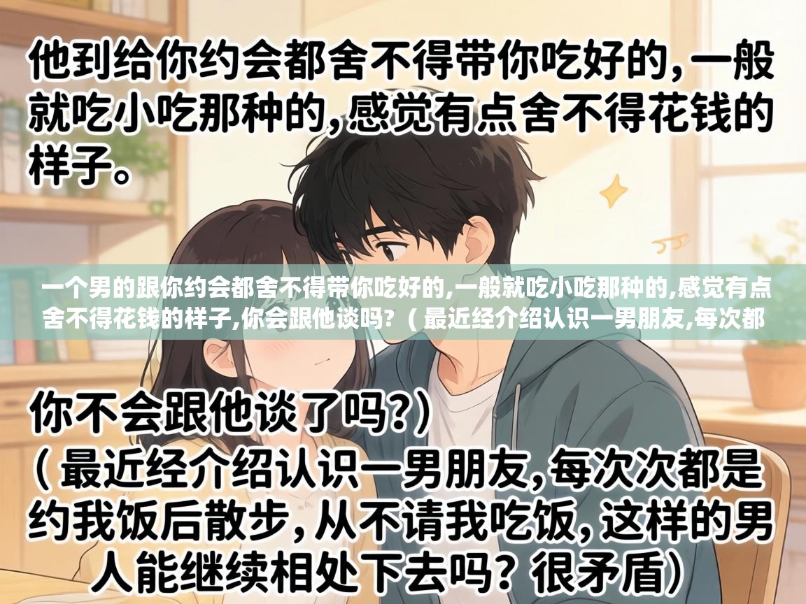  一个男的跟你约会都舍不得带你吃好的,一般就吃小吃那种的,感觉有点舍不得花钱的样子,你会跟他谈吗?  ( 最近经介绍认识一男朋友,每次都是约我饭后散步,从不请我吃饭,这样的男人能继续相处下去吗?很矛盾 )