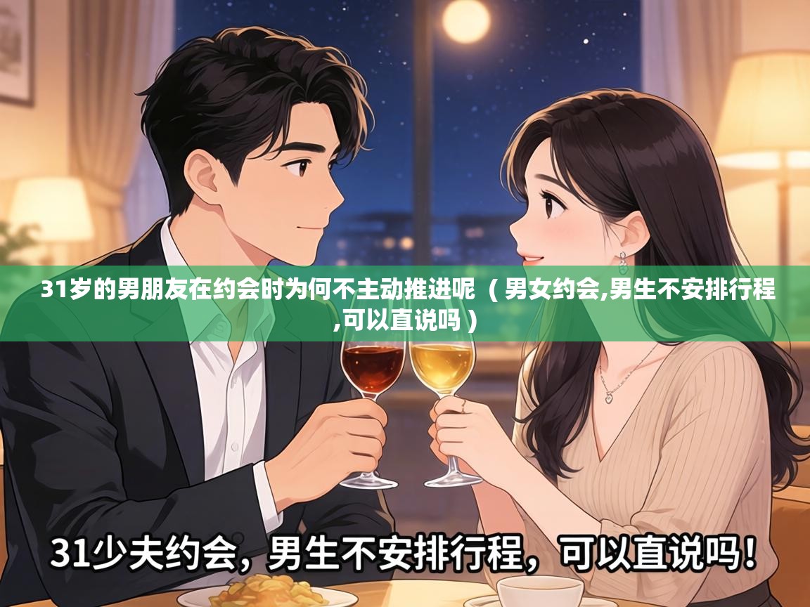  31岁的男朋友在约会时为何不主动推进呢  ( 男女约会,男生不安排行程,可以直说吗 )