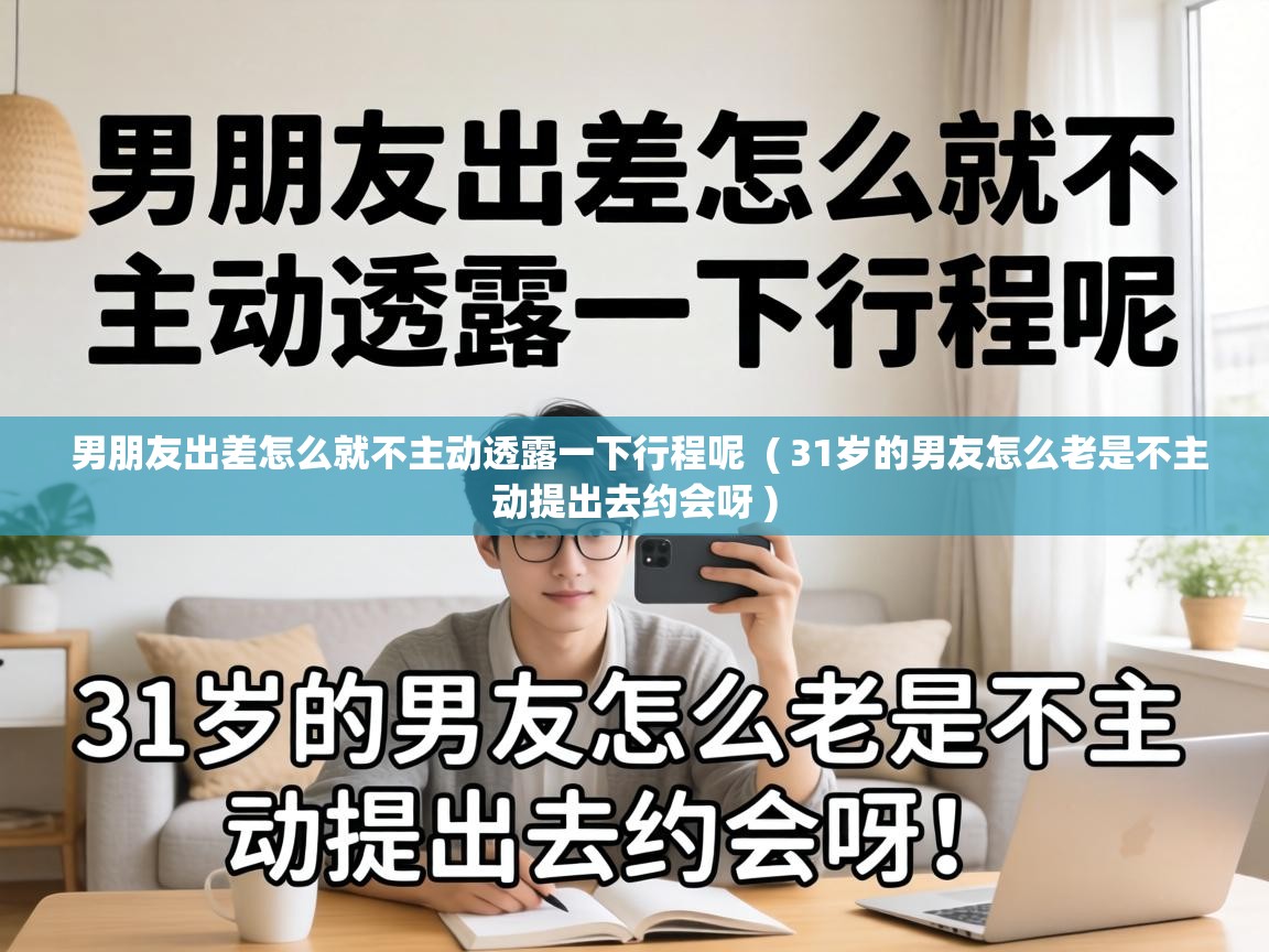  男朋友出差怎么就不主动透露一下行程呢  ( 31岁的男友怎么老是不主动提出去约会呀 )