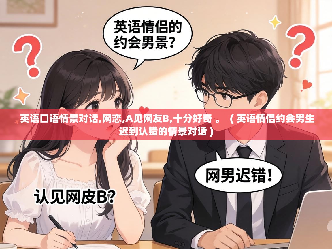  英语口语情景对话,网恋,A见网友B,十分好奇 。  ( 英语情侣约会男生迟到认错的情景对话 )
