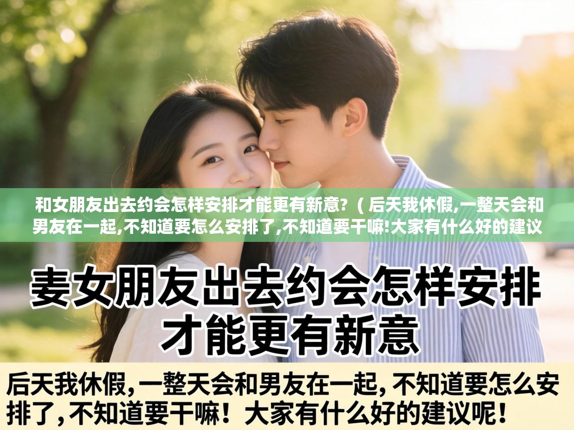  和女朋友出去约会怎样安排才能更有新意?  ( 后天我休假,一整天会和男友在一起,不知道要怎么安排了,不知道要干嘛!大家有什么好的建议呢! )