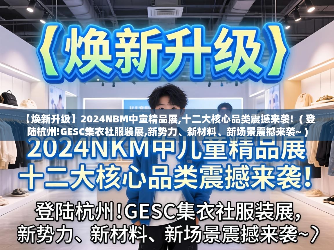  【焕新升级】2024NBM中童精品展,十二大核心品类震撼来袭!  ( 登陆杭州!GESC集衣社服装展,新势力、新材料、新场景震撼来袭~ )