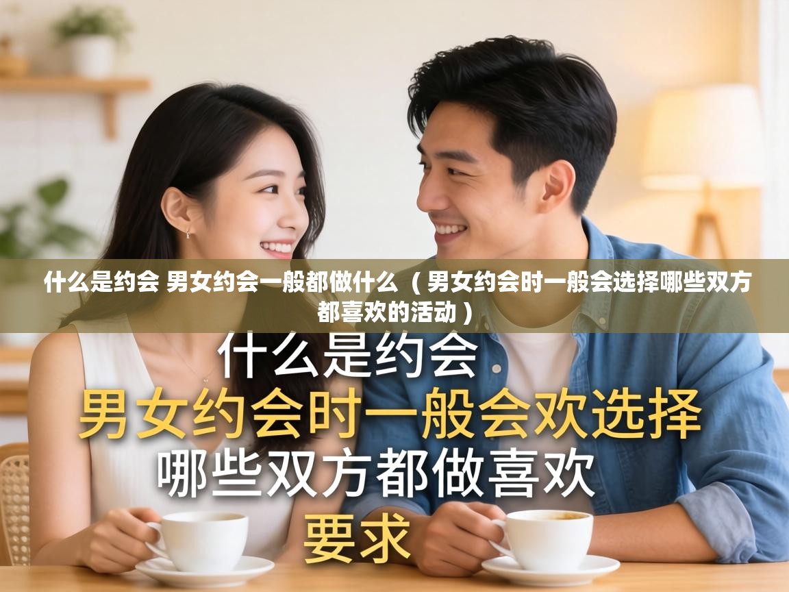  什么是约会 男女约会一般都做什么  ( 男女约会时一般会选择哪些双方都喜欢的活动 )